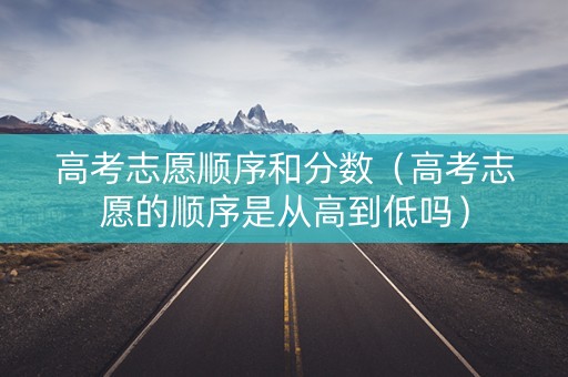 高考志愿顺序和分数（高考志愿的顺序是从高到低吗）