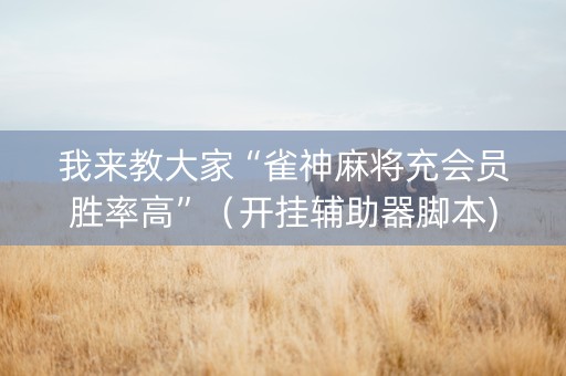 我来教大家“雀神麻将充会员胜率高”（开挂辅助器脚本)