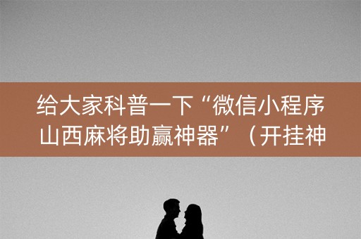 给大家科普一下“微信小程序山西麻将助赢神器”（开挂神器下载)