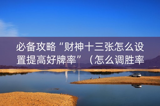 必备攻略“财神十三张怎么设置提高好牌率”（怎么调胜率)