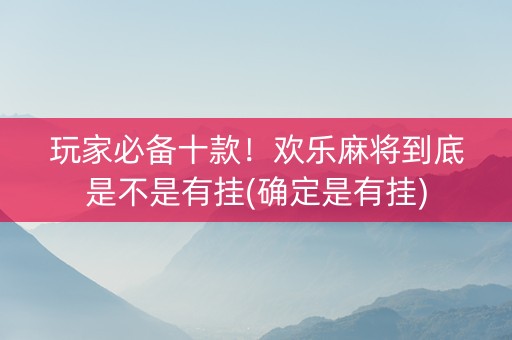 玩家必备十款！欢乐麻将到底是不是有挂(确定是有挂)