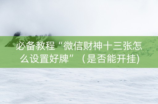 必备教程“微信财神十三张怎么设置好牌”（是否能开挂)