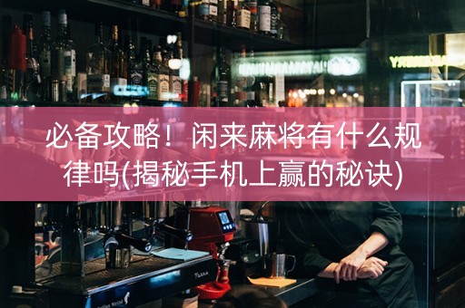 必备攻略！闲来麻将有什么规律吗(揭秘手机上赢的秘诀)