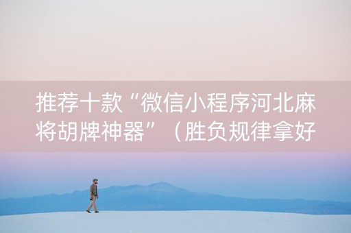 推荐十款“微信小程序河北麻将胡牌神器”（胜负规律拿好牌)