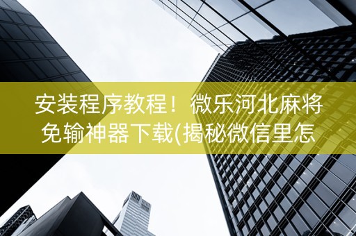 安装程序教程！微乐河北麻将免输神器下载(揭秘微信里怎么容易赢)