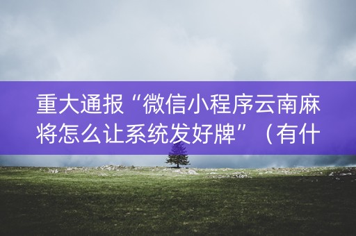 重大通报“微信小程序云南麻将怎么让系统发好牌”（有什么诀窍)