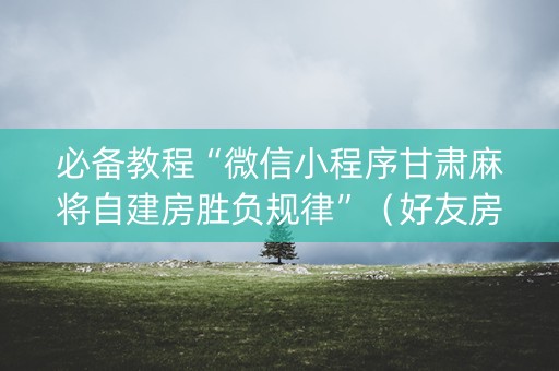 必备教程“微信小程序甘肃麻将自建房胜负规律”（好友房怎么才能赢)