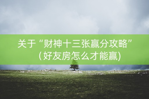 关于“财神十三张赢分攻略”（好友房怎么才能赢)