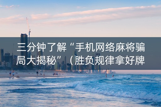 三分钟了解“手机网络麻将骗局大揭秘”（胜负规律拿好牌)