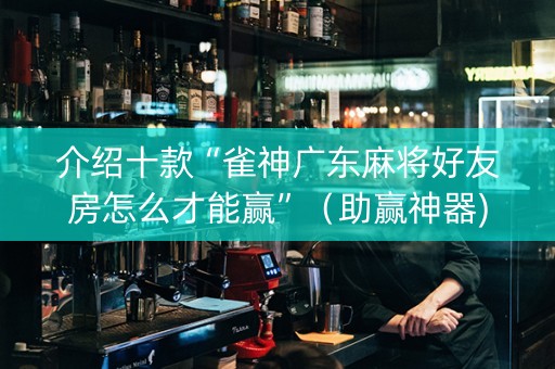 介绍十款“雀神广东麻将好友房怎么才能赢”（助赢神器)