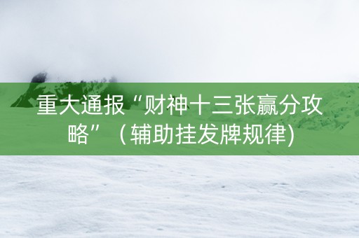 重大通报“财神十三张赢分攻略”（辅助挂发牌规律)