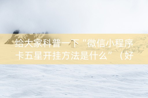 给大家科普一下“微信小程序卡五星开挂方法是什么”（好友房怎么才能赢)