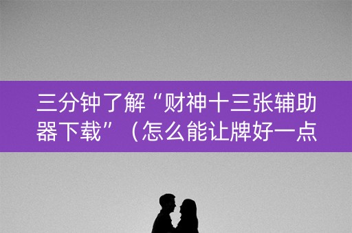 三分钟了解“财神十三张辅助器下载”（怎么能让牌好一点)