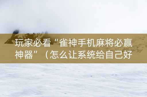 玩家必看“雀神手机麻将必赢神器”（怎么让系统给自己好牌)