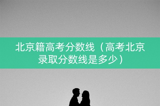 北京籍高考分数线（高考北京录取分数线是多少）