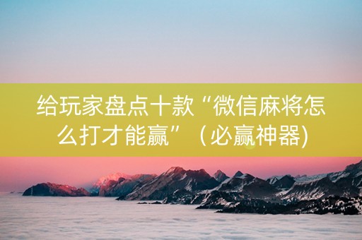 给玩家盘点十款“微信麻将怎么打才能赢”（必赢神器)