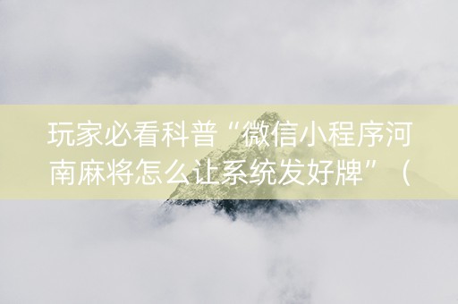 玩家必看科普“微信小程序河南麻将怎么让系统发好牌”（开挂辅助器脚本)