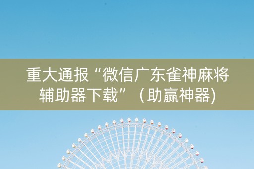 重大通报“微信广东雀神麻将辅助器下载”（助赢神器)