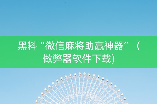 黑料“微信麻将助赢神器”（做弊器软件下载)