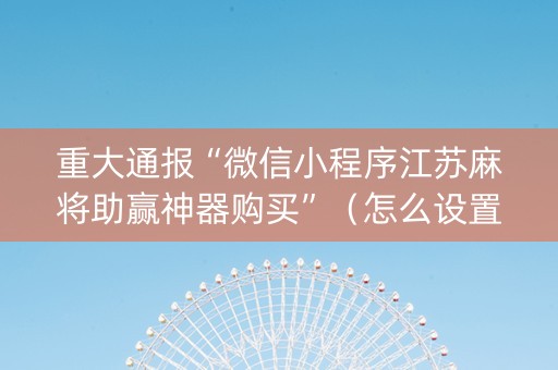 重大通报“微信小程序江苏麻将助赢神器购买”（怎么设置能有好牌)