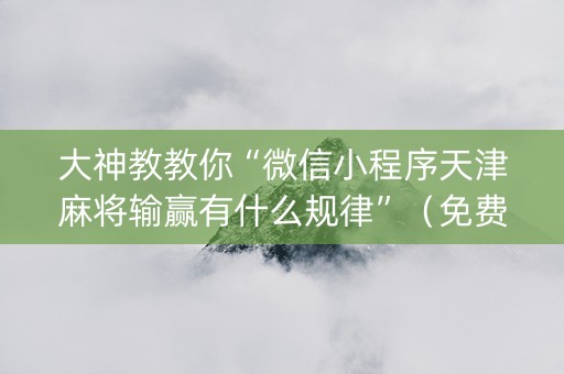 大神教教你“微信小程序天津麻将输赢有什么规律”（免费辅助)