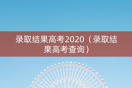 录取结果高考2020（录取结果高考查询）