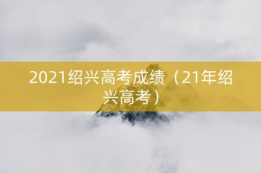 2021绍兴高考成绩（21年绍兴高考）