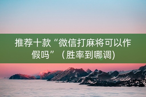 推荐十款“微信打麻将可以作假吗”（胜率到哪调)