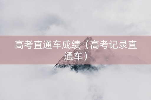 高考直通车成绩（高考记录直通车）