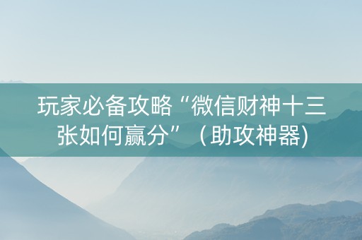 玩家必备攻略“微信财神十三张如何赢分”（助攻神器)
