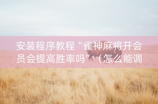 安装程序教程“雀神麻将开会员会提高胜率吗”（怎么能调好牌)