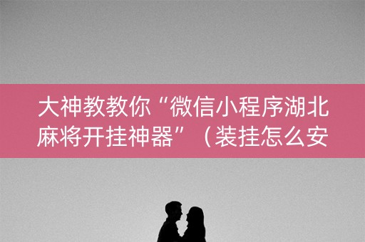大神教教你“微信小程序湖北麻将开挂神器”（装挂怎么安装)