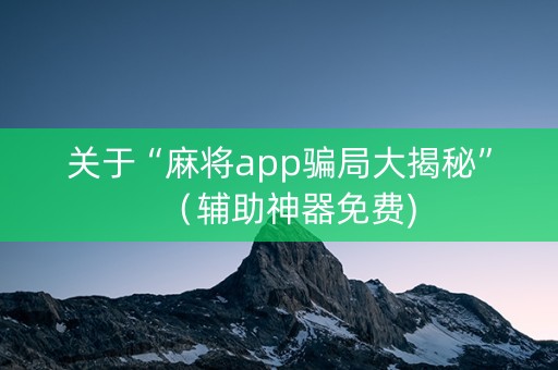 关于“麻将app骗局大揭秘”（辅助神器免费)