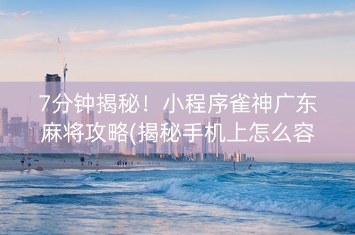 7分钟揭秘！小程序雀神广东麻将攻略(揭秘手机上怎么容易赢)