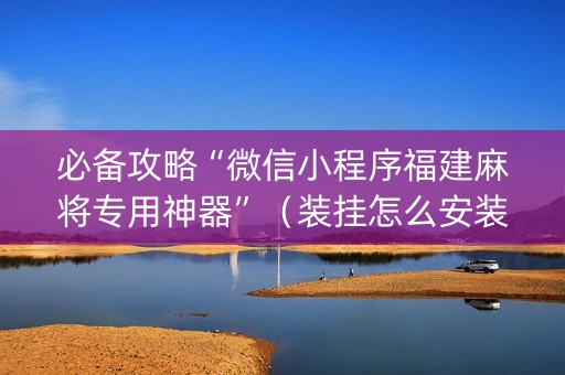 必备攻略“微信小程序福建麻将专用神器”（装挂怎么安装)