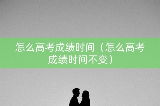 怎么高考成绩时间（怎么高考成绩时间不变）