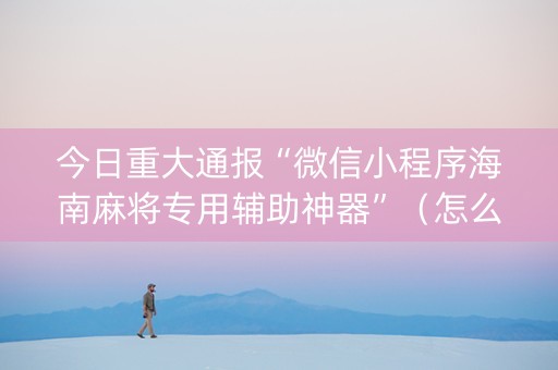 今日重大通报“微信小程序海南麻将专用辅助神器”（怎么让系统给自己好牌)