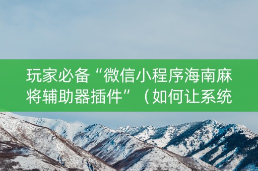 玩家必备“微信小程序海南麻将辅助器插件”（如何让系统发好牌)