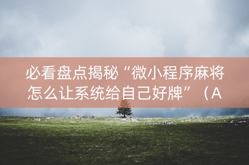 必看盘点揭秘“微小程序麻将怎么让系统给自己好牌”（AI辅助胡牌规则)