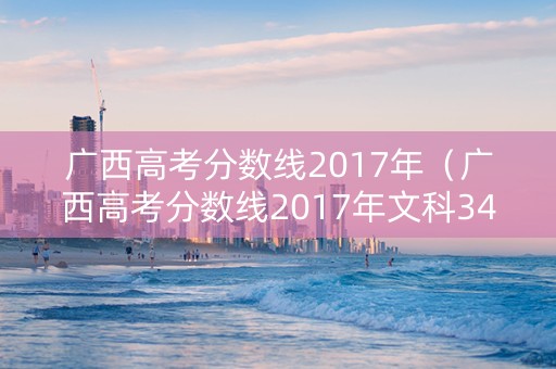 广西高考分数线2017年（广西高考分数线2017年文科341分可以选哪些学校）