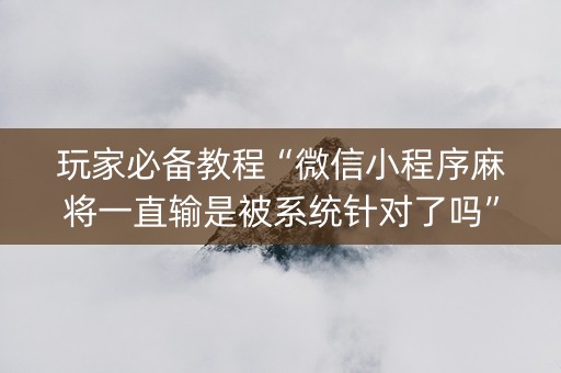 玩家必备教程“微信小程序麻将一直输是被系统针对了吗”（开挂辅助脚本)
