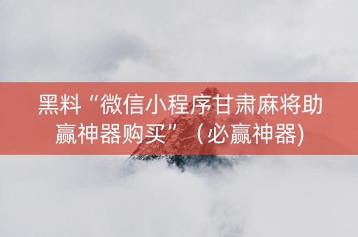 黑料“微信小程序甘肃麻将助赢神器购买”（必赢神器)