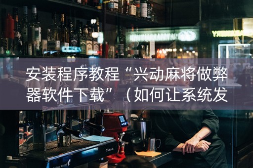 安装程序教程“兴动麻将做弊器软件下载”（如何让系统发好牌)