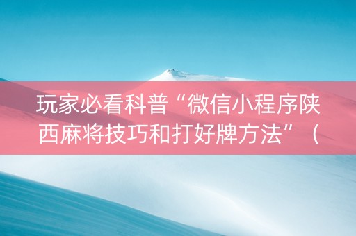 玩家必看科普“微信小程序陕西麻将技巧和打好牌方法”（怎么让系统给你发好牌)