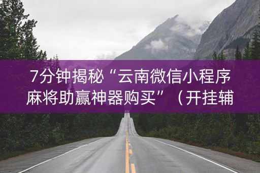 7分钟揭秘“云南微信小程序麻将助赢神器购买”（开挂辅助脚本)