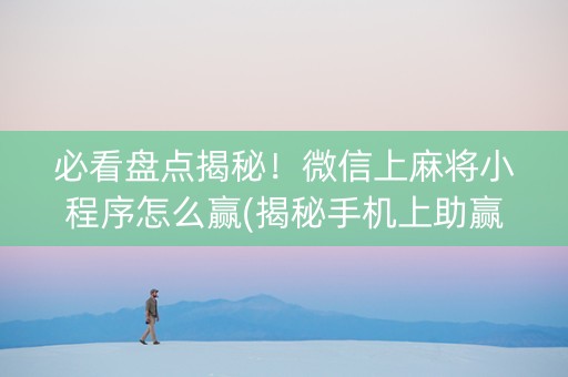 必看盘点揭秘！微信上麻将小程序怎么赢(揭秘手机上助赢软件)