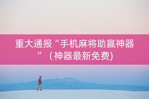 重大通报“手机麻将助赢神器”（神器最新免费)