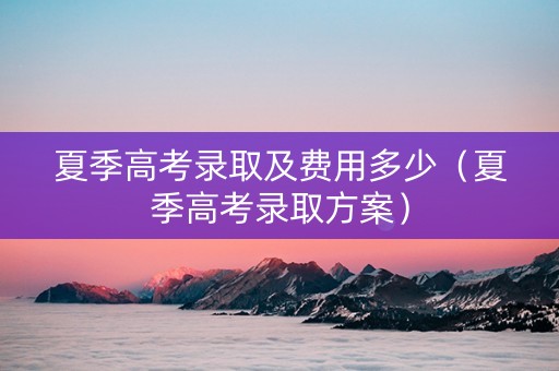 夏季高考录取及费用多少（夏季高考录取方案）