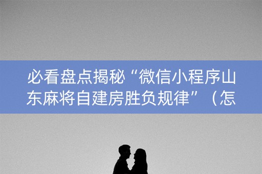 必看盘点揭秘“微信小程序山东麻将自建房胜负规律”（怎么让系统给你发好牌)