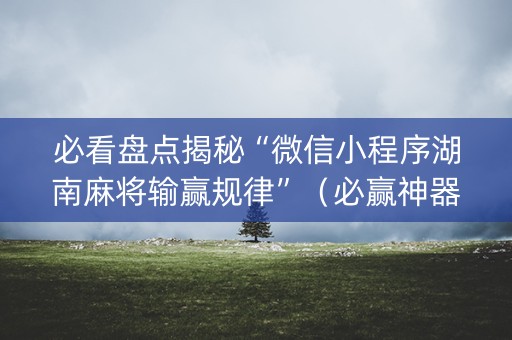 必看盘点揭秘“微信小程序湖南麻将输赢规律”（必赢神器)